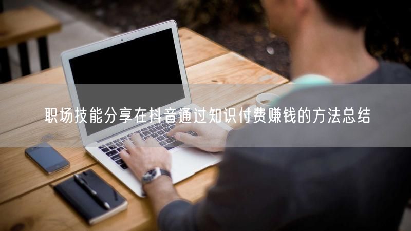 职场技能分享在抖音通过知识付费赚钱的方法总结
