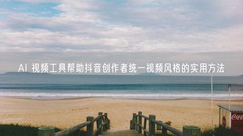 AI 视频工具帮助抖音创作者统一视频风格的实用方法