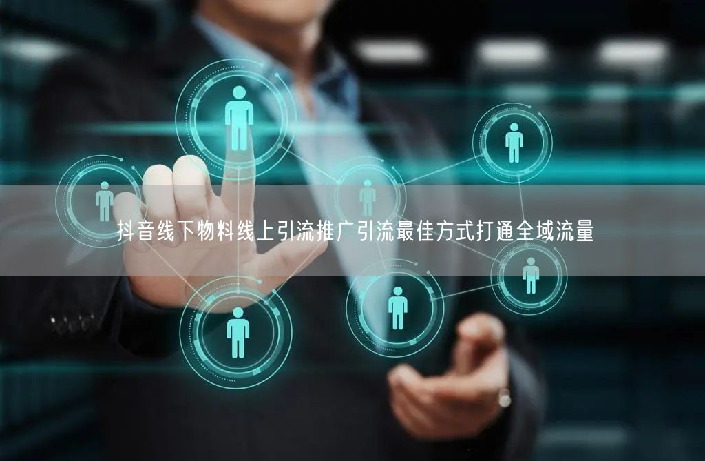 抖音线下物料线上引流推广引流最佳方式打通全域流量