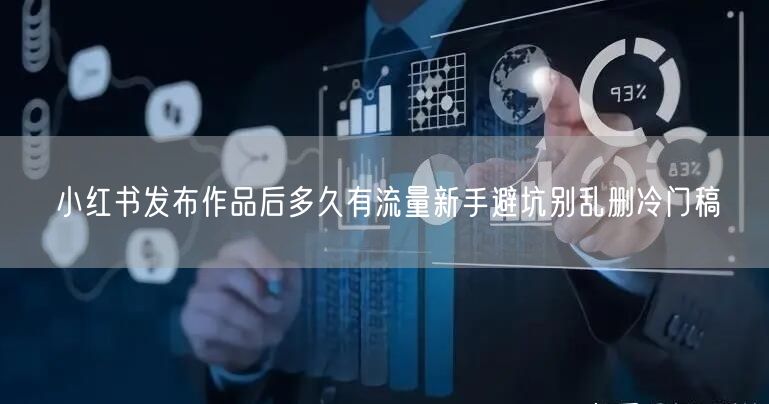 小红书发布作品后多久有流量新手避坑别乱删冷门稿