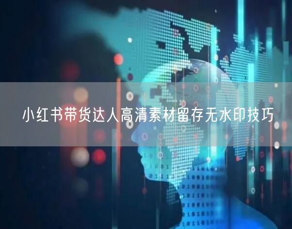 小红书带货达人高清素材留存无水印技巧