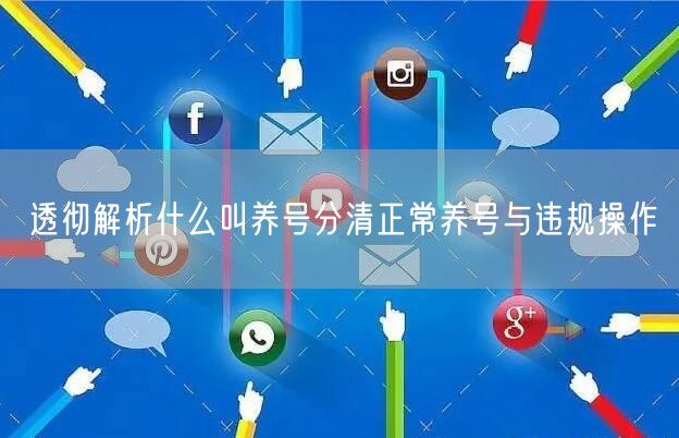 透彻解析什么叫养号分清正常养号与违规操作