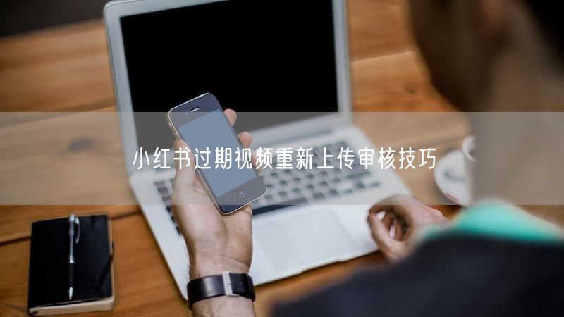 小红书过期视频重新上传审核技巧