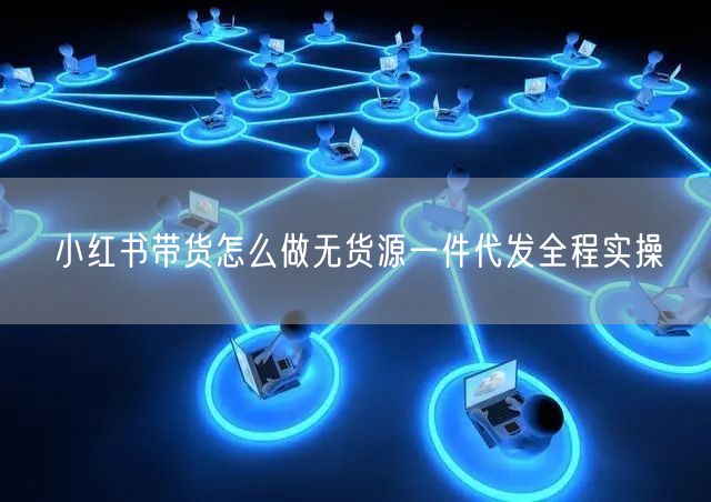 小红书带货怎么做无货源一件代发全程实操
