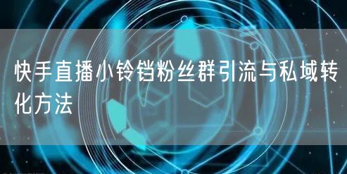 快手直播小铃铛粉丝群引流与私域转化方法