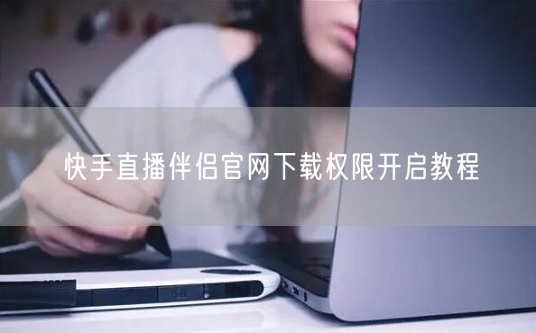 快手直播伴侣官网下载权限开启教程