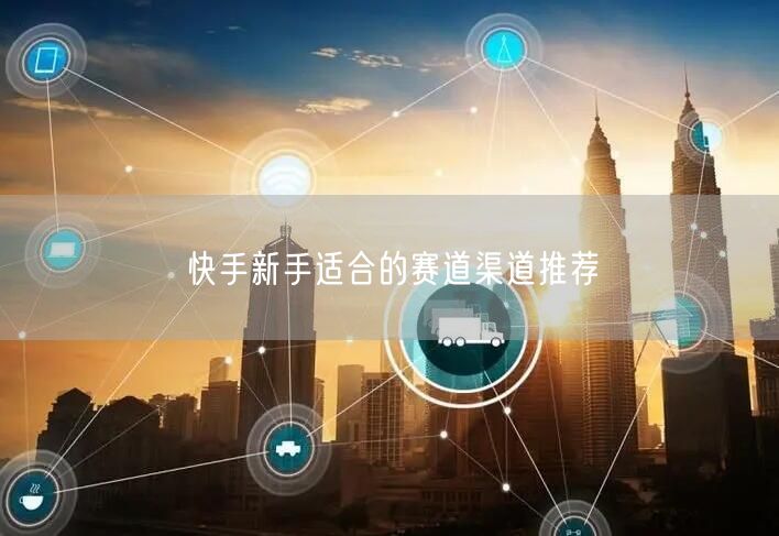 快手新手适合的赛道渠道推荐
