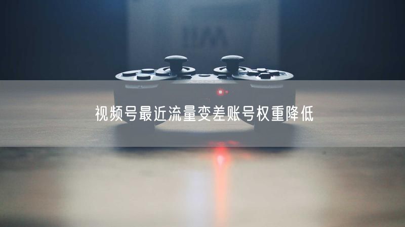 视频号最近流量变差账号权重降低