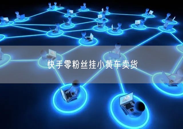 快手零粉丝挂小黄车卖货