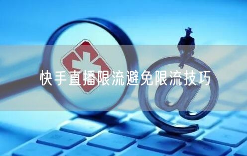 快手直播限流避免限流技巧