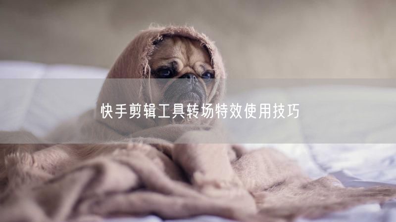 快手剪辑工具转场特效使用技巧