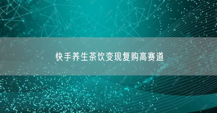 快手养生茶饮变现复购高赛道
