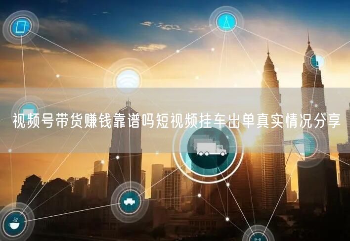视频号带货赚钱靠谱吗短视频挂车出单真实情况分享