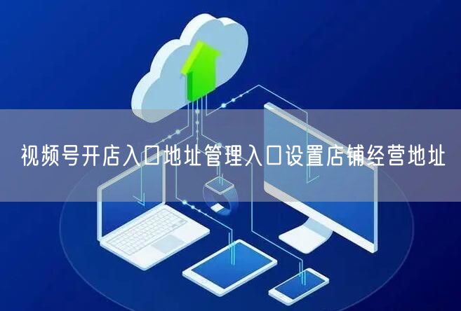 视频号开店入口地址管理入口设置店铺经营地址