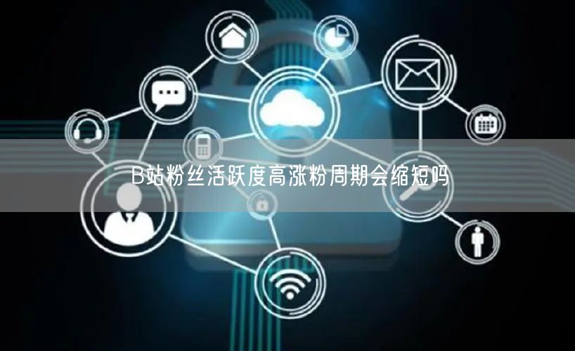 B站粉丝活跃度高涨粉周期会缩短吗