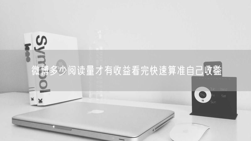微博多少阅读量才有收益看完快速算准自己收益