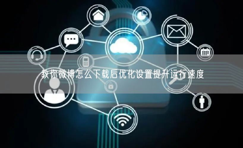教你微博怎么下载后优化设置提升运行速度