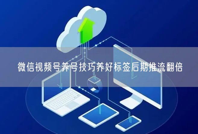 微信视频号养号技巧养好标签后期推流翻倍