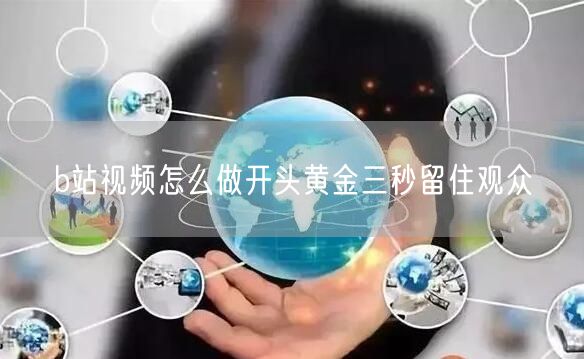 b站视频怎么做开头黄金三秒留住观众