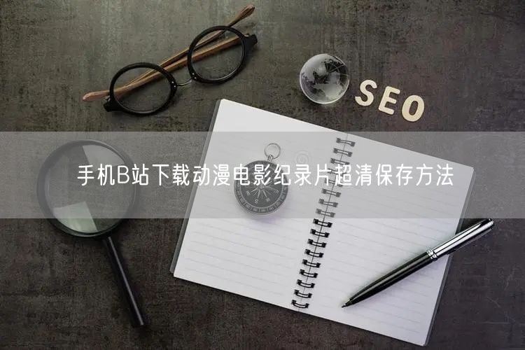 手机B站下载动漫电影纪录片超清保存方法