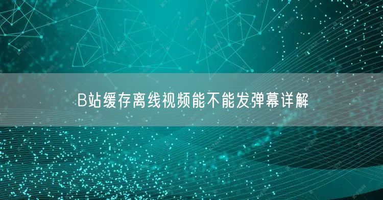 B站缓存离线视频能不能发弹幕详解