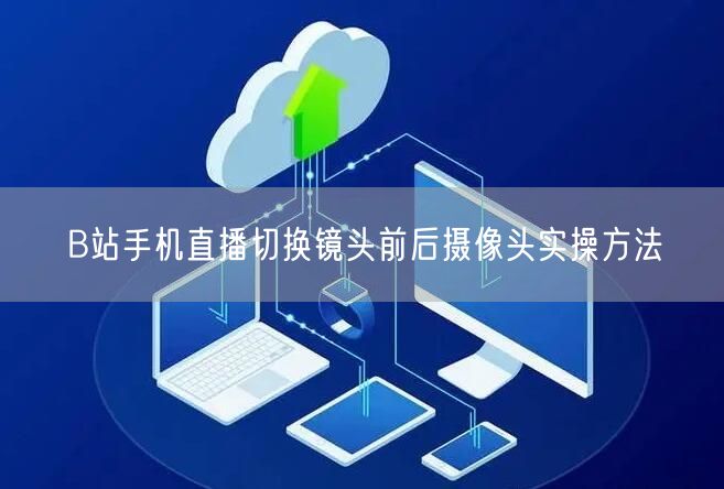 B站手机直播切换镜头前后摄像头实操方法
