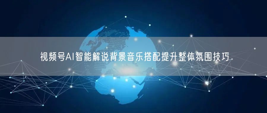 视频号AI智能解说背景音乐搭配提升整体氛围技巧