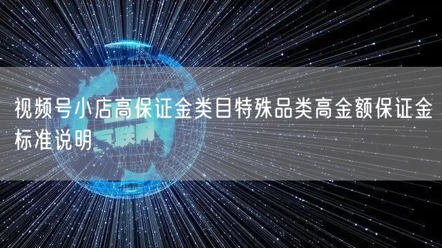 视频号小店高保证金类目特殊品类高金额保证金标准说明