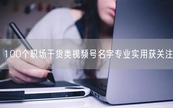 100个职场干货类视频号名字专业实用获关注