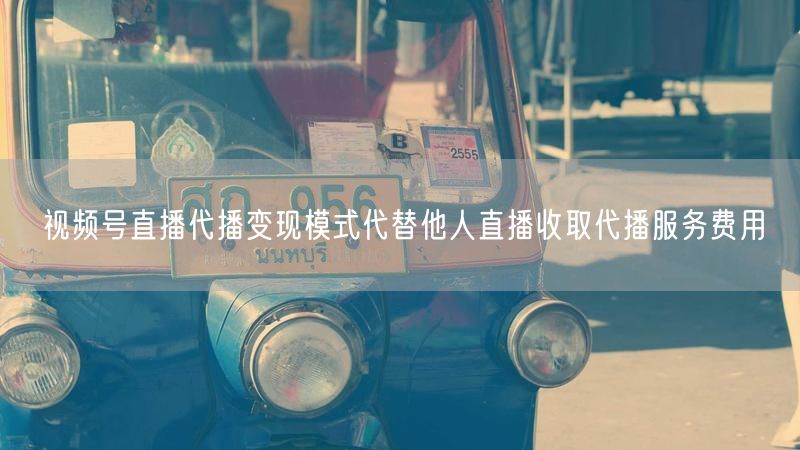 视频号直播代播变现模式代替他人直播收取代播服务费用