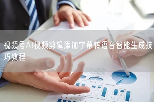视频号AI视频剪辑添加字幕转语音智能生成技巧教程