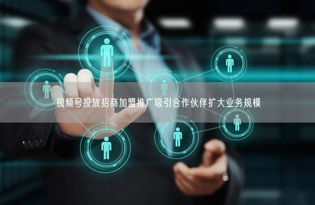 视频号投放招商加盟推广吸引合作伙伴扩大业务规模