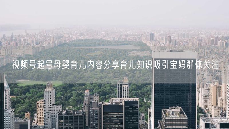 视频号起号母婴育儿内容分享育儿知识吸引宝妈群体关注