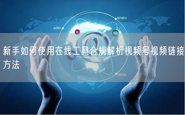 新手如何使用在线工具合规解析视频号视频链接方法
