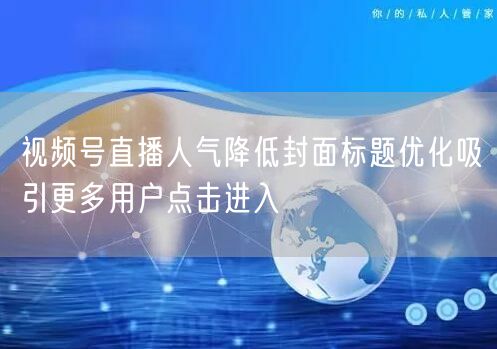 视频号直播人气降低封面标题优化吸引更多用户点击进入