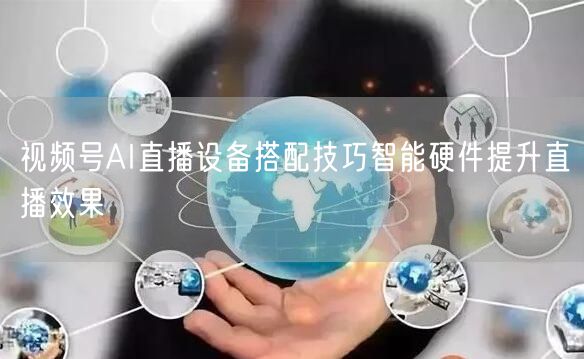 视频号AI直播设备搭配技巧智能硬件提升直播效果
