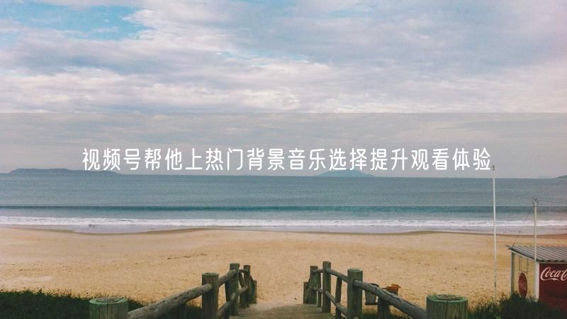 视频号帮他上热门背景音乐选择提升观看体验