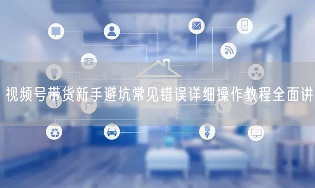 视频号带货新手避坑常见错误详细操作教程全面讲