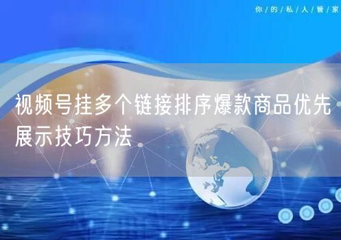 视频号挂多个链接排序爆款商品优先展示技巧方法