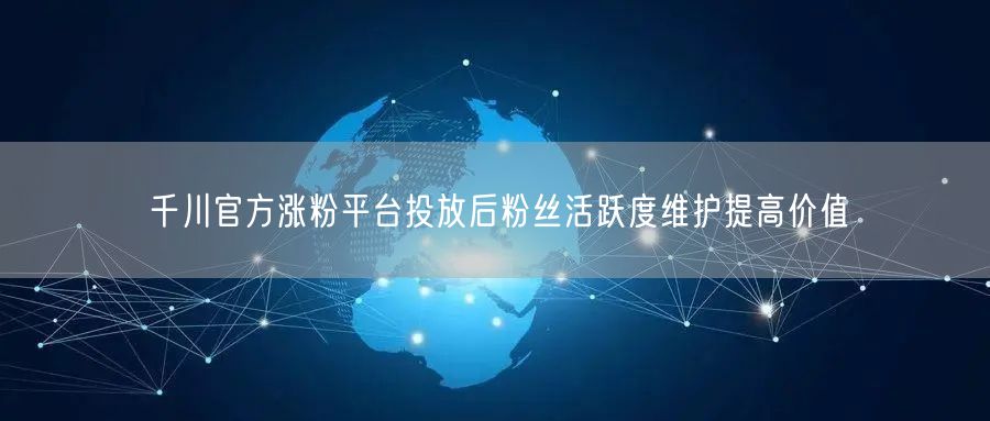 千川官方涨粉平台投放后粉丝活跃度维护提高价值