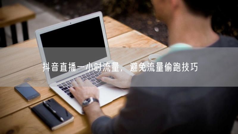 抖音直播一小时流量，避免流量偷跑技巧