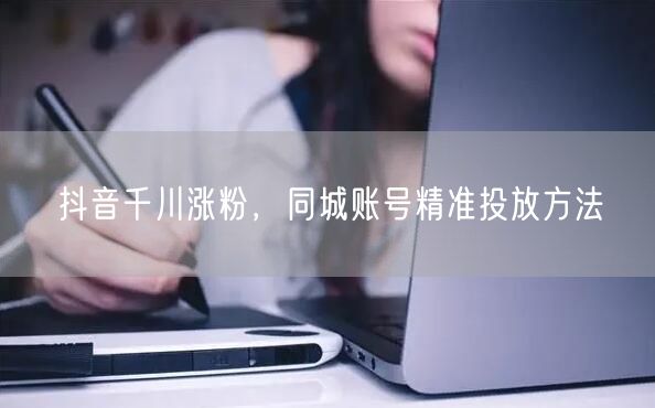 抖音千川涨粉，同城账号精准投放方法