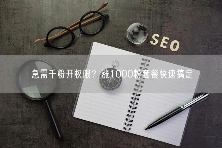 急需千粉开权限？涨1000粉套餐快速搞定