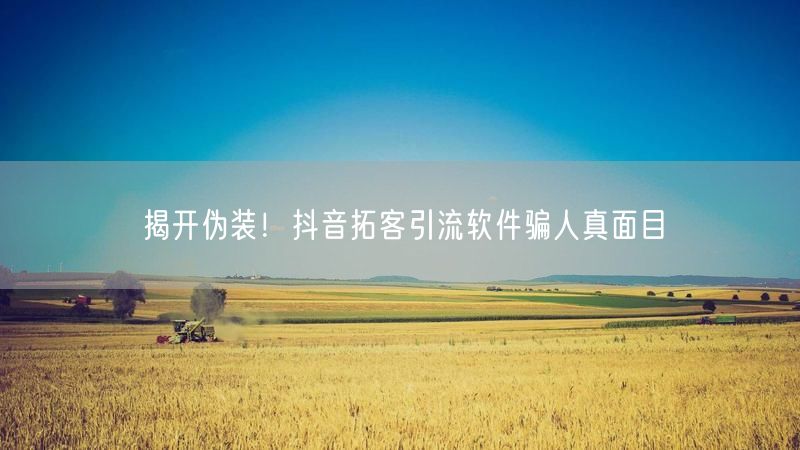 揭开伪装！抖音拓客引流软件骗人真面目