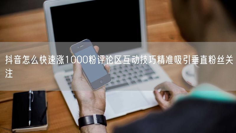 抖音怎么快速涨1000粉评论区互动技巧精准吸引垂直粉丝关注